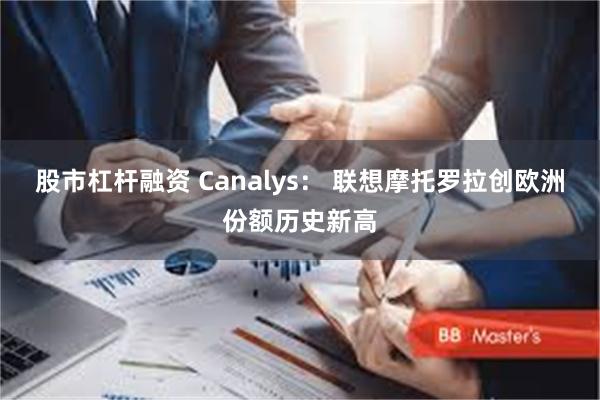 股市杠杆融资 Canalys： 联想摩托罗拉创欧洲份额历史新高