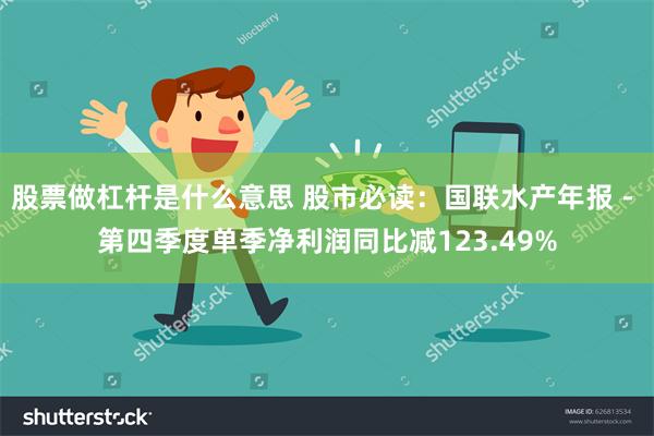 股票做杠杆是什么意思 股市必读：国联水产年报 - 第四季度单季净利润同比减123.49%