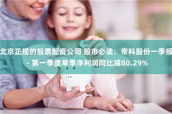 北京正规的股票配资公司 股市必读：帝科股份一季报 - 第一季度单季净利润同比减80.29%