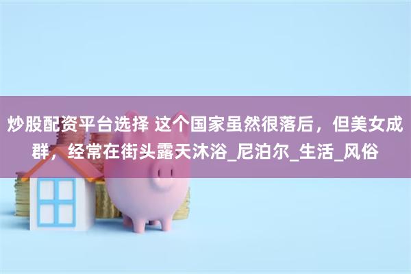炒股配资平台选择 这个国家虽然很落后，但美女成群，经常在街头露天沐浴_尼泊尔_生活_风俗