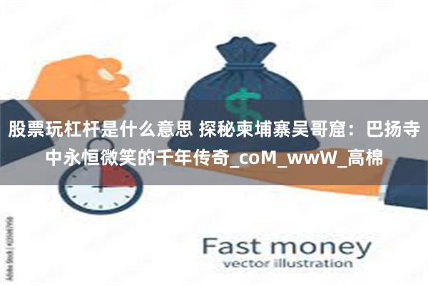 股票玩杠杆是什么意思 探秘柬埔寨吴哥窟：巴扬寺中永恒微笑的千年传奇_coM_wwW_高棉