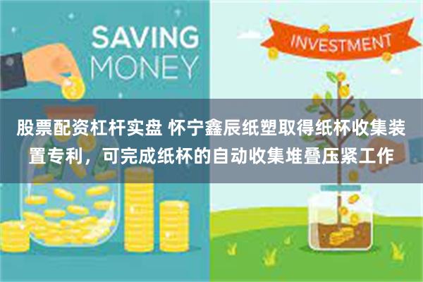 股票配资杠杆实盘 怀宁鑫辰纸塑取得纸杯收集装置专利，可完成纸杯的自动收集堆叠压紧工作