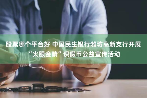 股票哪个平台好 中国民生银行潍坊高新支行开展“火眼金睛”识假币公益宣传活动