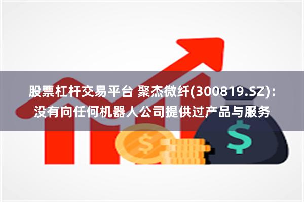 股票杠杆交易平台 聚杰微纤(300819.SZ)：没有向任何机器人公司提供过产品与服务