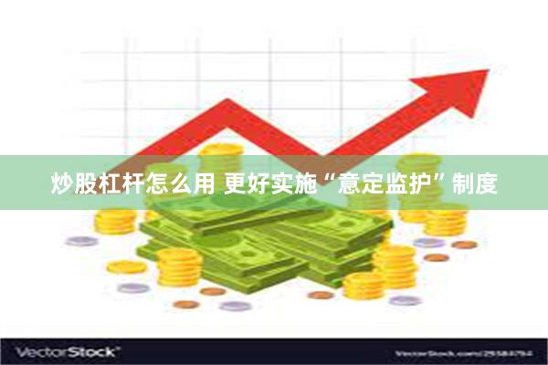 炒股杠杆怎么用 更好实施“意定监护”制度