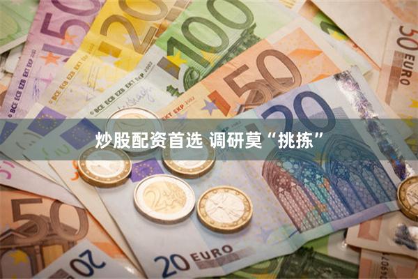 炒股配资首选 调研莫“挑拣”