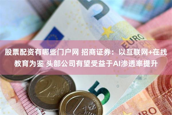 股票配资有哪些门户网 招商证券：以互联网+在线教育为鉴 头部公司有望受益于AI渗透率提升