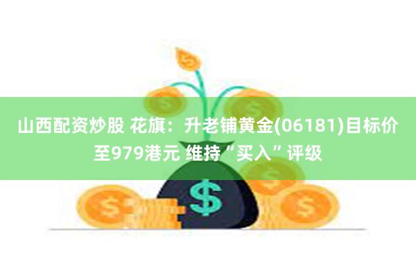 山西配资炒股 花旗：升老铺黄金(06181)目标价至979港元 维持“买入”评级