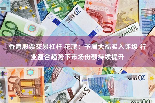香港股票交易杠杆 花旗：予周大福买入评级 行业整合趋势下市场份额持续提升