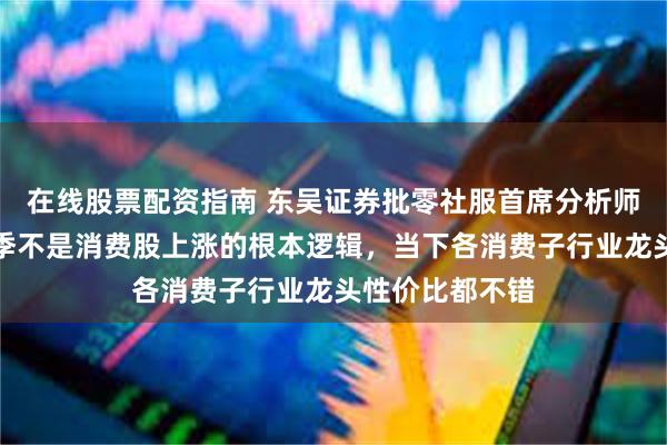 在线股票配资指南 东吴证券批零社服首席分析师吴劲草：淡旺季不是消费股上涨的根本逻辑，当下各消费子行业龙头性价比都不错