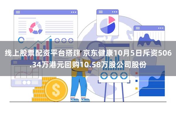 线上股票配资平台搭建 京东健康10月5日斥资506.34万港元回购10.58万股公司股份