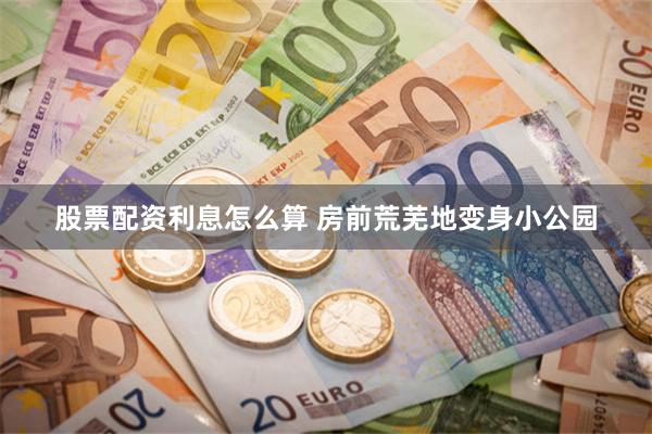 股票配资利息怎么算 房前荒芜地变身小公园