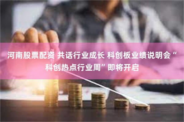 河南股票配资 共话行业成长 科创板业绩说明会“科创热点行业周”即将开启