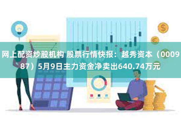 网上配资炒股机构 股票行情快报：越秀资本（000987）5月9日主力资金净卖出640.74万元