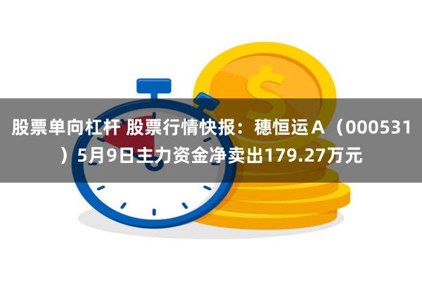 股票单向杠杆 股票行情快报：穗恒运Ａ（000531）5月9日主力资金净卖出179.27万元