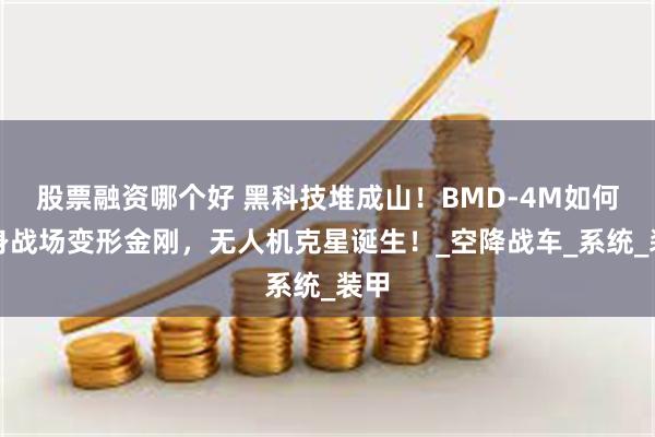 股票融资哪个好 黑科技堆成山！BMD-4M如何化身战场变形金刚，无人机克星诞生！_空降战车_系统_装甲