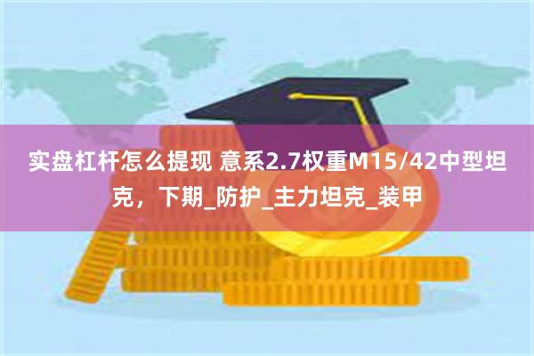 实盘杠杆怎么提现 意系2.7权重M15/42中型坦克，下期_防护_主力坦克_装甲