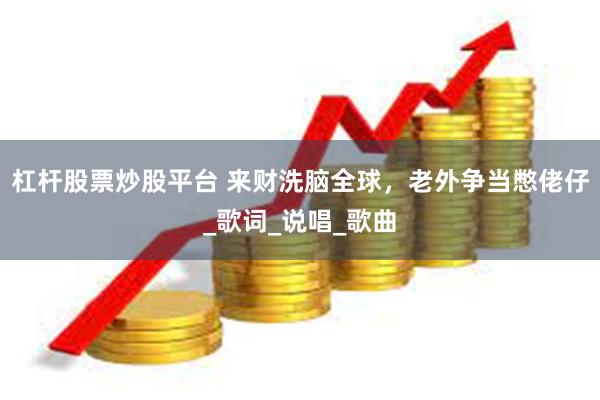 杠杆股票炒股平台 来财洗脑全球，老外争当憋佬仔_歌词_说唱_歌曲