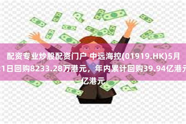 配资专业炒股配资门户 中远海控(01919.HK)5月21日回购8233.28万港元，年内累计回购39.94亿港元