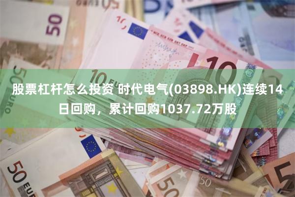 股票杠杆怎么投资 时代电气(03898.HK)连续14日回购，累计回购1037.72万股