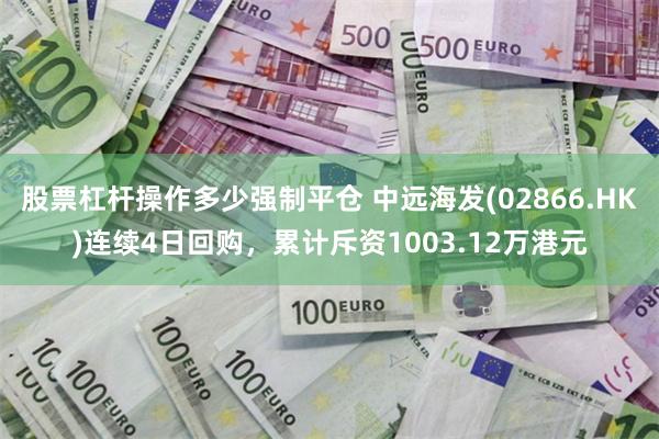 股票杠杆操作多少强制平仓 中远海发(02866.HK)连续4日回购，累计斥资1003.12万港元