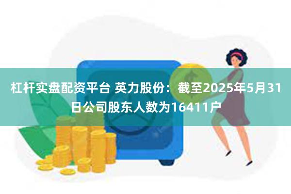 杠杆实盘配资平台 英力股份：截至2025年5月31日公司股东人数为16411户