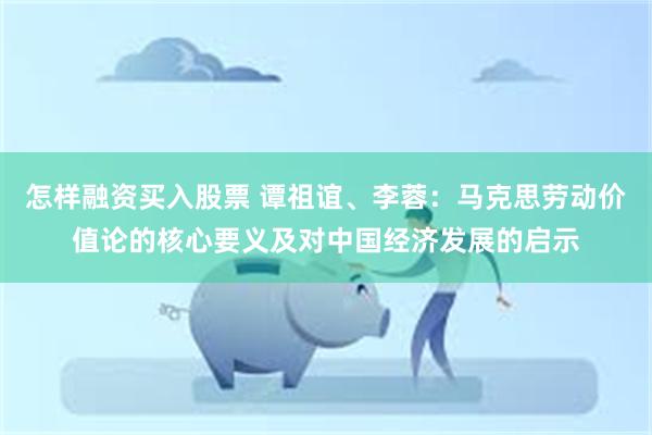 怎样融资买入股票 谭祖谊、李蓉：马克思劳动价值论的核心要义及对中国经济发展的启示
