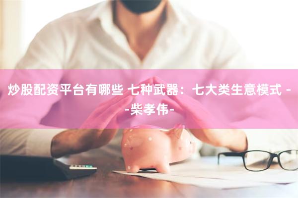 炒股配资平台有哪些 七种武器：七大类生意模式 --柴孝伟-